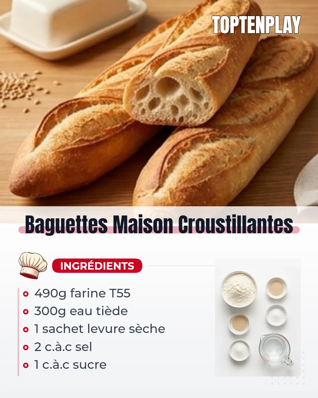 Baguettes Maison Croustillantes
• 490 g farine de blé T55
• 300 g eau tiède (25-30°C)
• 1 sachet (7 g) levure de boulanger sèche instantanée
• 2 c.à.c sel fin