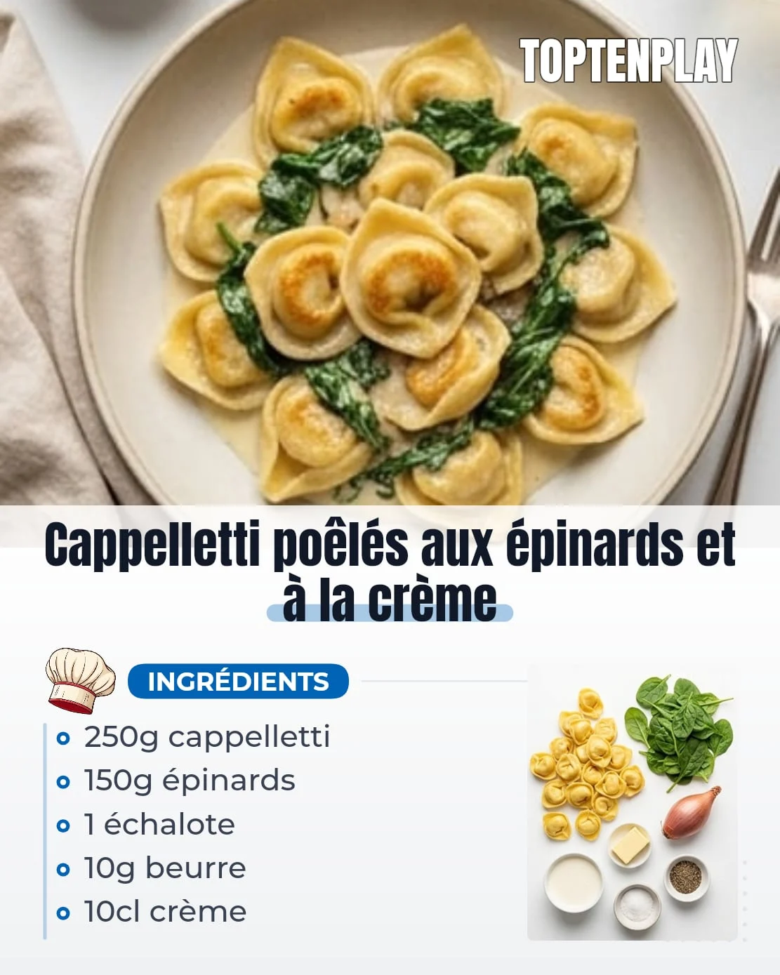Cappelletti poêlés aux épinards et à la crème
• 250 g cappelletti frais au fromage ou aux légumes
• 150 g jeunes pousses d’épinards
• 1 petite échalote
• 10 g beurre