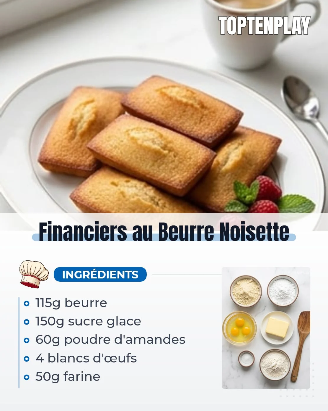 Financiers au Beurre Noisette
• 115 g beurre doux (de préférence de baratte)
• 150 g sucre glace
• 60 g poudre d'amandes fine (émondée)
• 50 g farine de blé