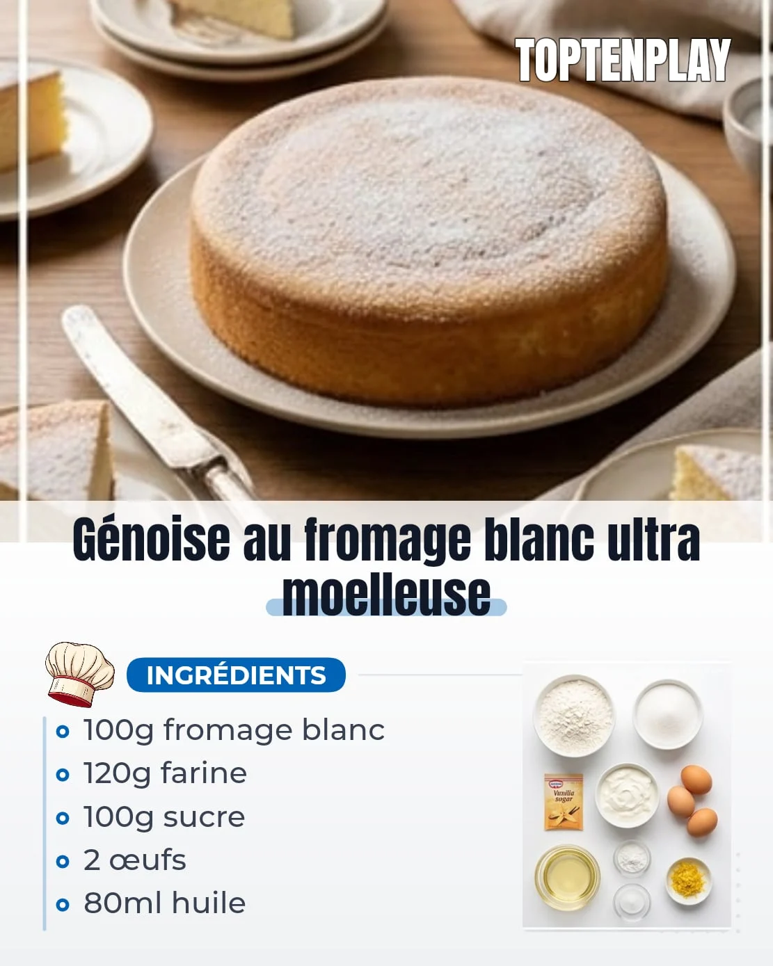 Génoise au fromage blanc ultra moelleuse
• 100 g sucre
• 1 cuillère à café sucre vanillé ou extrait de vanille
• 100 g fromage blanc
• 80 ml huile végétale neutre