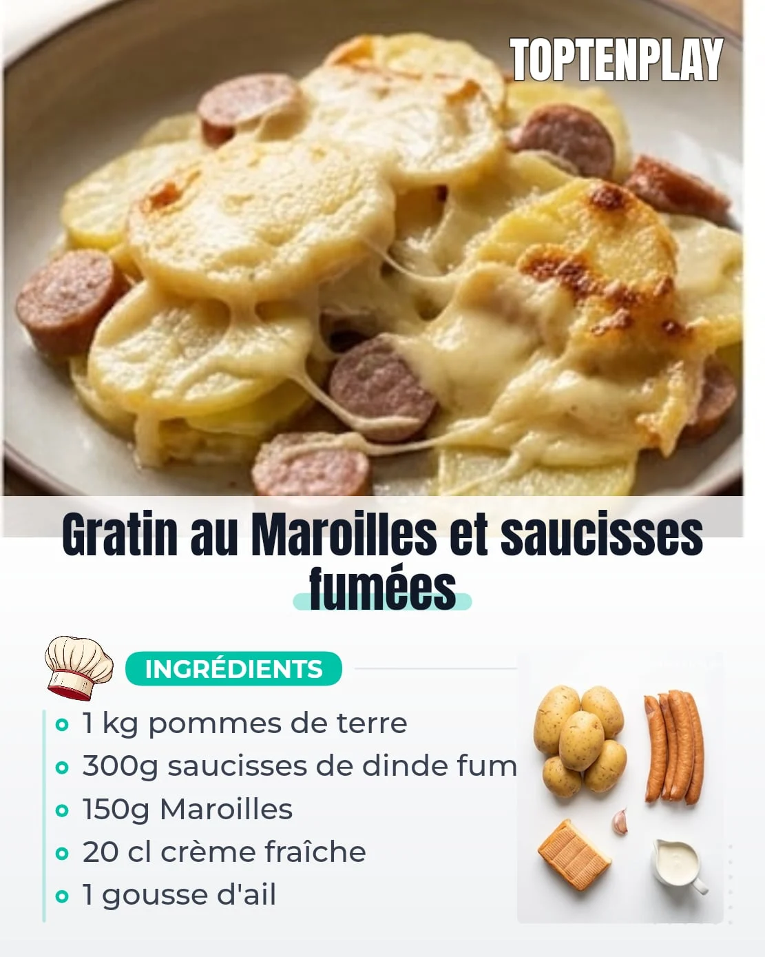 Gratin au Maroilles et saucisses fumées
• 1 kg pommes de terre à chair ferme (Charlotte ou Nicola)
• 300 g saucisses fumées de dinde (2 à 3 saucisses)
• 150 g Maroilles
• 20 cl crème fraîche entière (30% min)