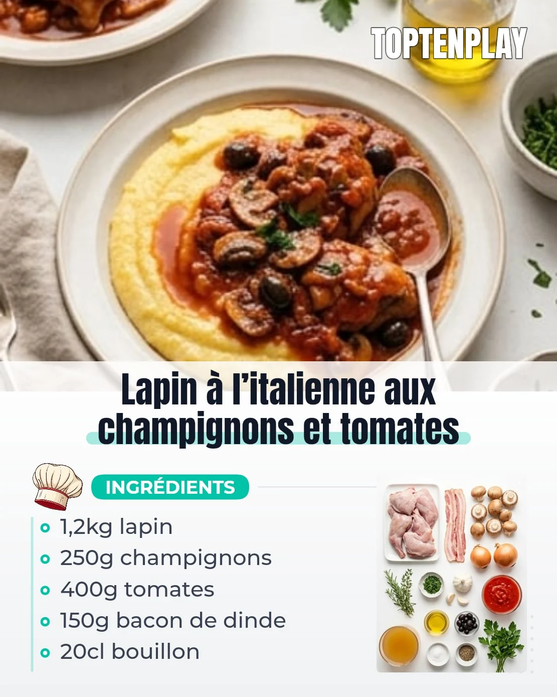 Lapin à l’italienne aux champignons et tomates
• 1 lapin découpé, environ 1,2 kg
• 150 g bacon de dinde fumé, coupé en petits morceaux
• 250 g champignons de Paris
• 2 oignons jaunes