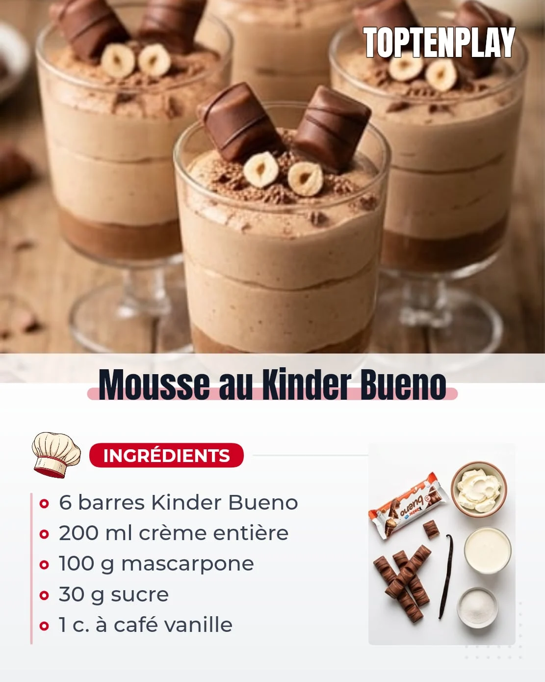 Mousse au Kinder Bueno
• 6 barres Kinder Bueno (environ 260 g)
• 200 ml crème liquide entière (30 % MG minimum), très froide
• 100 g mascarpone
• 30 g sucre en poudre