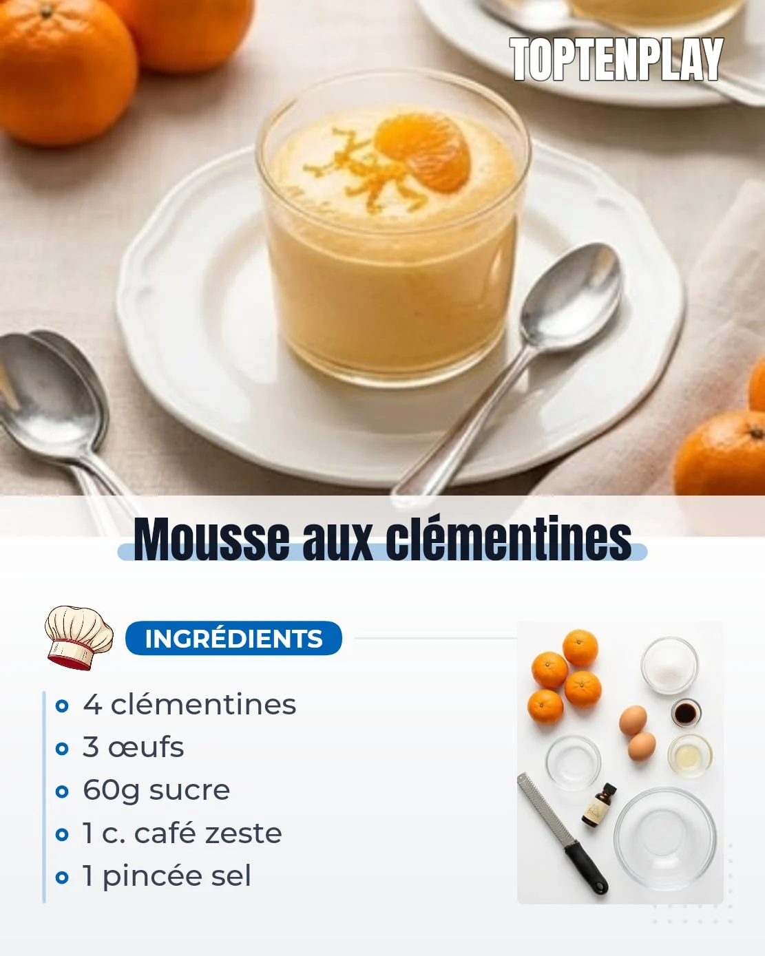 Mousse aux clémentines
• 4 clémentines juteuses
• 3 œufs extra frais
• 60 g sucre en poudre
• 1 cuillère à café zeste fin de clémentine