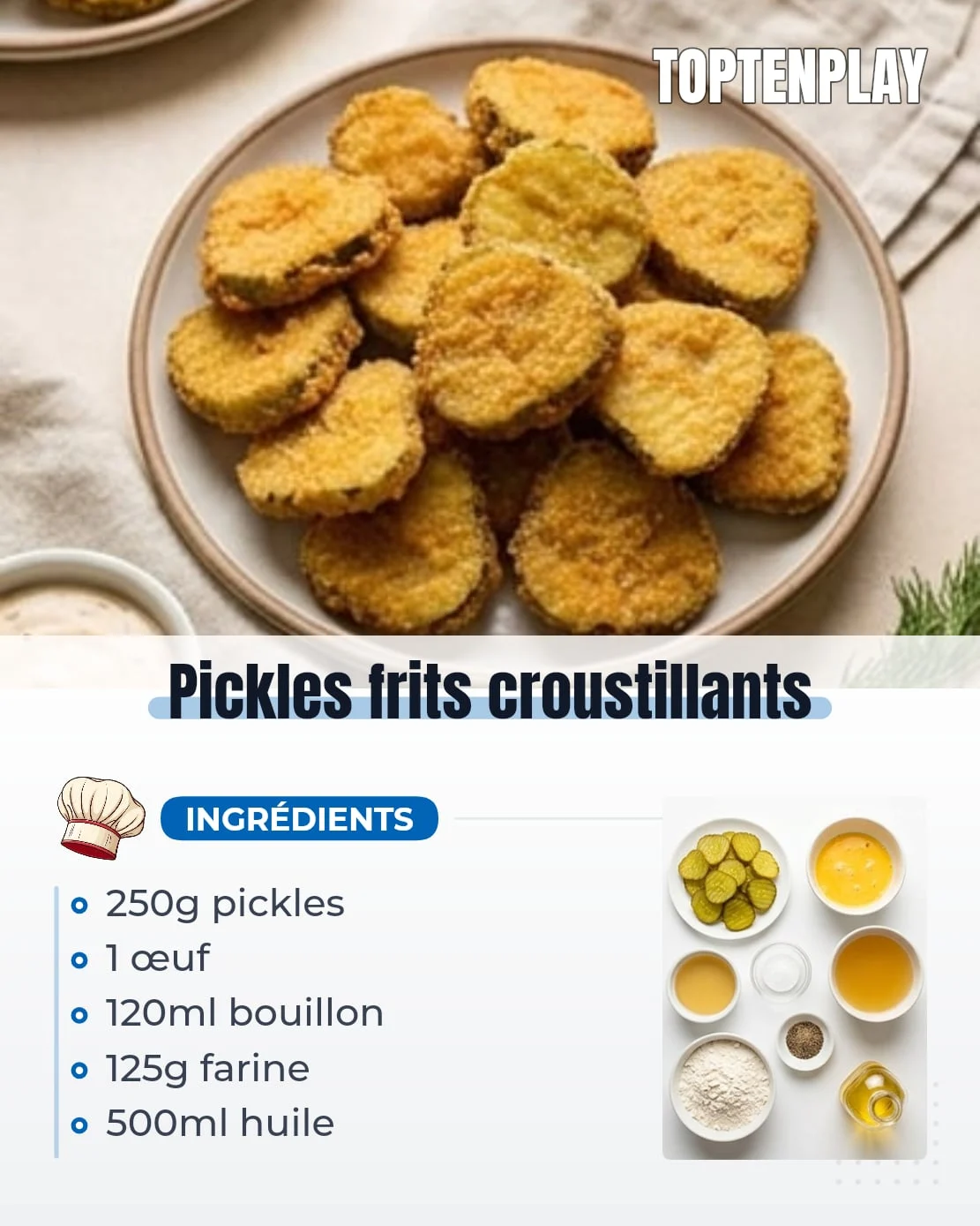 Pickles frits croustillants
• 250g rondelles de pickles à l’aneth égouttées
• 1 gros œuf battu
• 120ml bouillon de poulet
• 125g farine tout usage