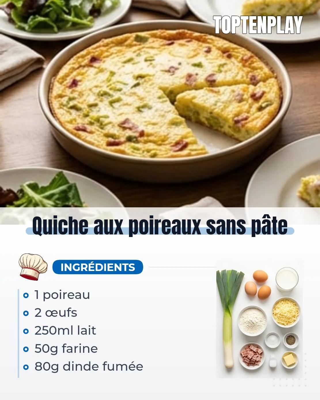 Quiche aux poireaux sans pâte
• 1 moyen, environ 250g poireau
• 2 œufs
• 250ml lait
• 50g farine
