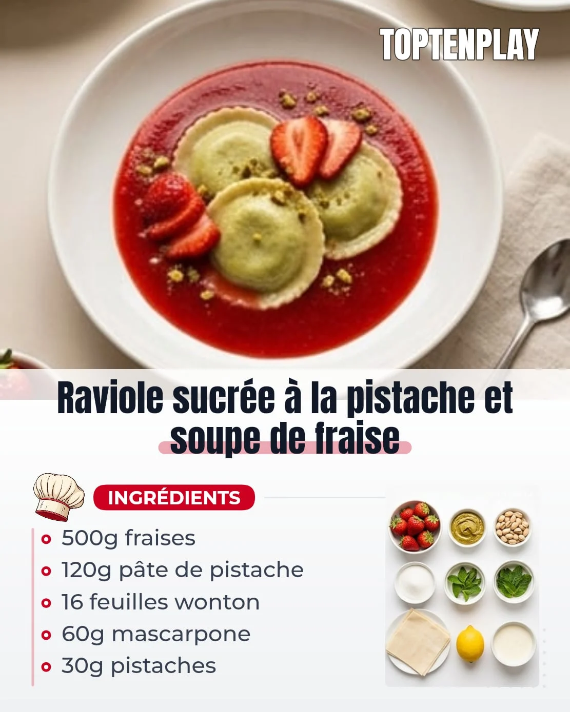 Raviole sucrée à la pistache et soupe de fraise
• 500g fraises mûres
• 120g pâte de pistache
• 16 feuilles de pâte wonton nature ou pâte fraîche très fine
• 60g mascarpone