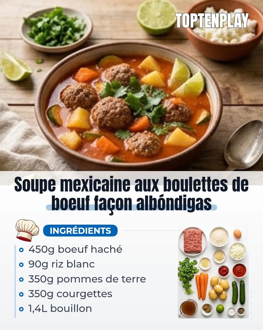 Soupe mexicaine aux boulettes de boeuf façon albóndigas
• 450g boeuf haché
• 90g riz blanc long grain cru
• 1 gros oeuf
• 20g oignon finement haché pour les boulettes